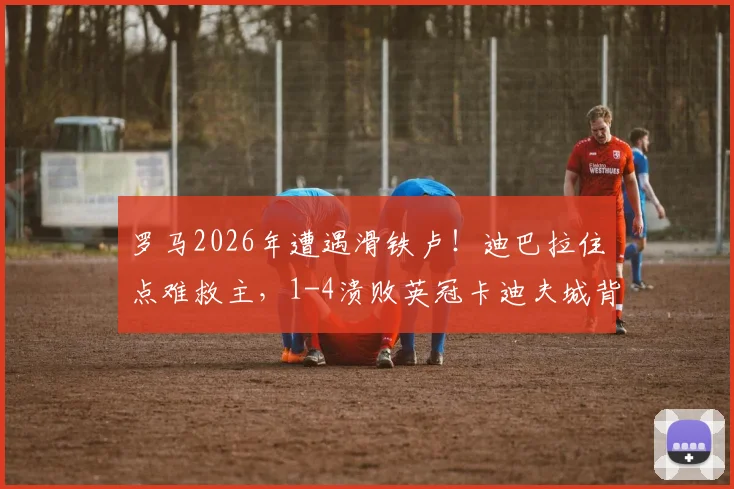 罗马2026年遭遇滑铁卢！迪巴拉住点难救主，1-4溃败英冠卡迪夫城背后原因深度剖析