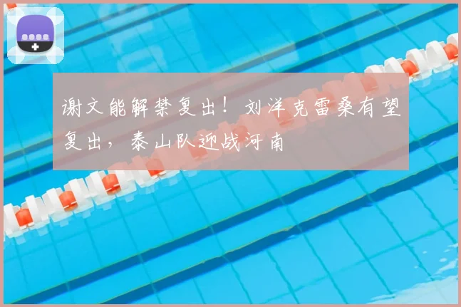 谢文能解禁复出！刘洋克雷桑有望复出，泰山队迎战河南