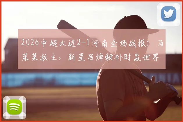 2026中超大连2-1河南全场战报：马莱莱救主，新星吕焯毅补时轰世界波绝杀，附比赛关键点解析