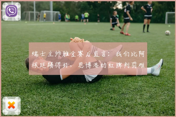 瑞士主帅雅金赛后直言:我们比阿根廷踢得好,恩博洛的红牌判罚难以理解(附2026世界杯新规解读)