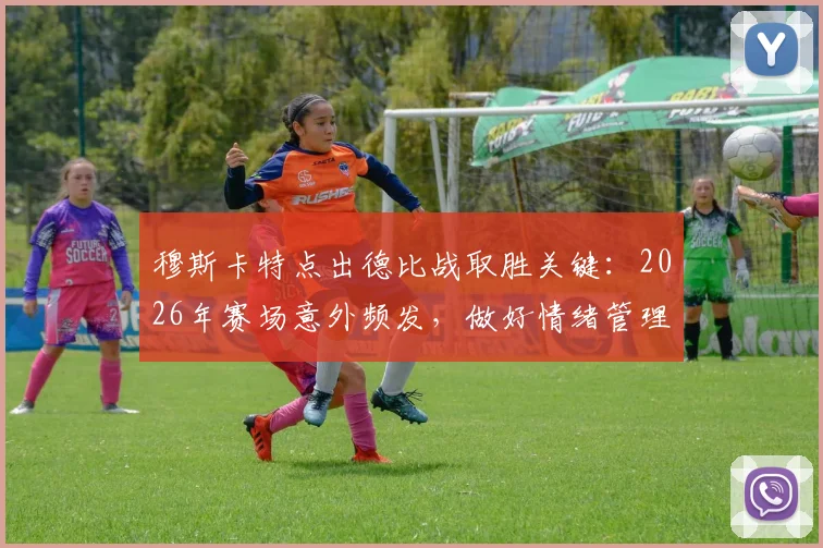 穆斯卡特点出德比战取胜关键:2026年赛场意外频发,做好情绪管理比战术更重要