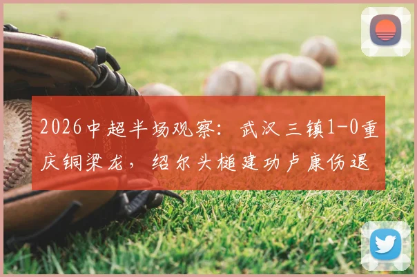 2026中超半场观察:武汉三镇1-0重庆铜梁龙,绍尔头槌建功卢康伤退,关键走势分析