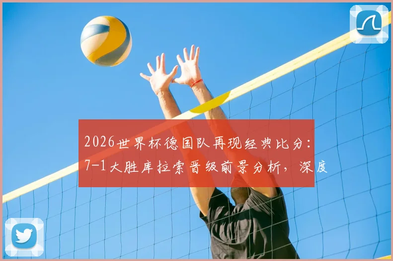 2026世界杯德国队再现经典比分：7-1大胜库拉索晋级前景分析，深度解读首战战术与球员表现