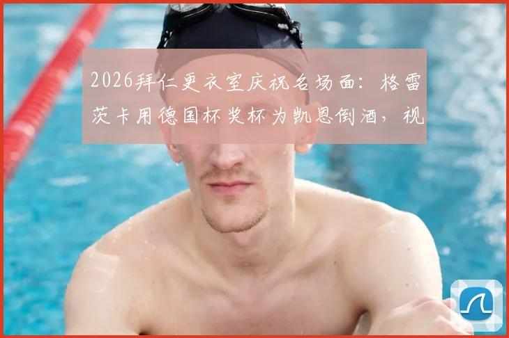 2026拜仁更衣室庆祝名场面:格雷茨卡用德国杯奖杯为凯恩倒酒,视频引爆热议,揭秘冠军背后的特殊庆祝传统