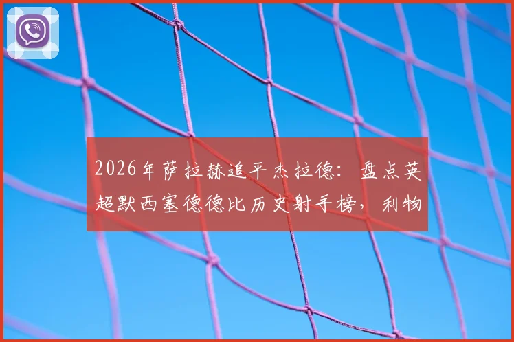 2026年萨拉赫追平杰拉德：盘点英超默西塞德德比历史射手榜，利物浦传奇谁更胜一筹？