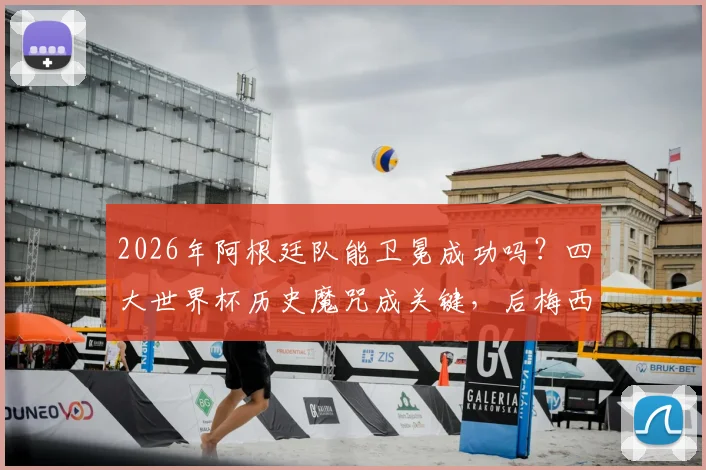 2026年阿根廷队能卫冕成功吗?四大世界杯历史魔咒成关键,后梅西时代前景分析