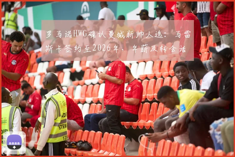 罗马诺HWG确认曼城新帅人选：马雷斯卡签约至2026年，年薪及转会话语权成焦点，解析其执教前景与切尔西告别原因