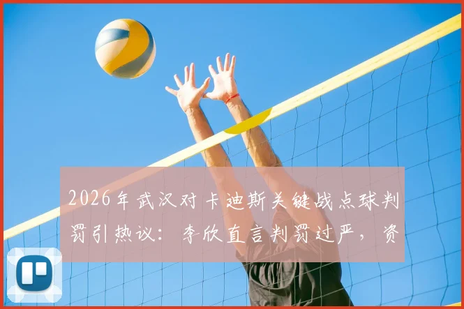 2026年武汉对卡迪斯关键战点球判罚引热议：李欣直言判罚过严，资深球迷深度剖析争议焦点