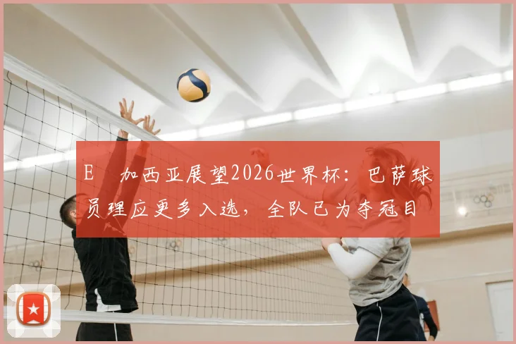 E・加西亚展望2026世界杯:巴萨球员理应更多入选,全队已为夺冠目标全力以赴