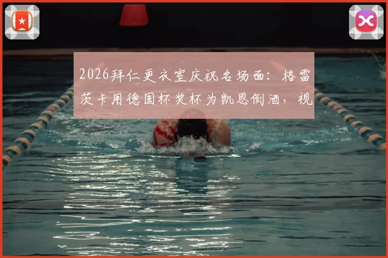 2026拜仁更衣室庆祝名场面：格雷茨卡用德国杯奖杯为凯恩倒酒，视频引爆热议，揭秘冠军背后的特殊庆祝传统
