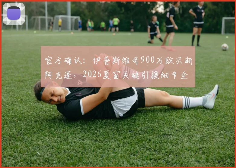 官方确认:伊普斯维奇900万欧买断阿克蓬,2026夏窗关键引援细节全解析