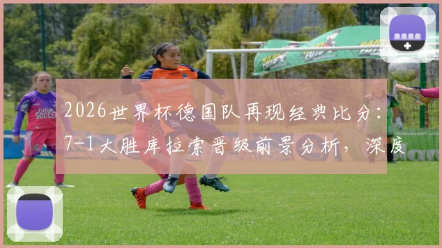 2026世界杯德国队再现经典比分：7-1大胜库拉索晋级前景分析，深度解读首战战术与球员表现