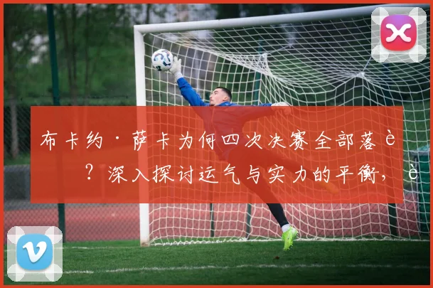 布卡约·萨卡为何四次决赛全部落败?深入探讨运气与实力的平衡,解析英格兰边锋的决赛魔咒