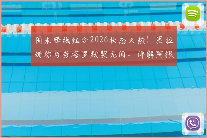 国米锋线组合2026状态火热！图拉姆称与劳塔罗默契无间，详解阿根廷人如何重拾进球靴