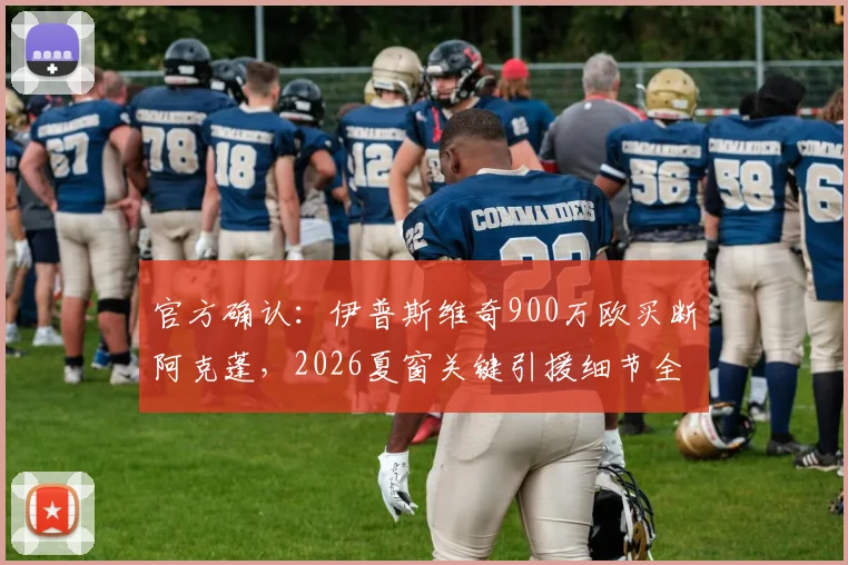 官方确认：伊普斯维奇900万欧买断阿克蓬，2026夏窗关键引援细节全解析