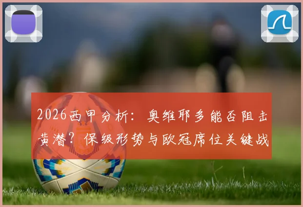 2026西甲分析:奥维耶多能否阻击黄潜?保级形势与欧冠席位关键战前瞻,附比分预测与直播信息