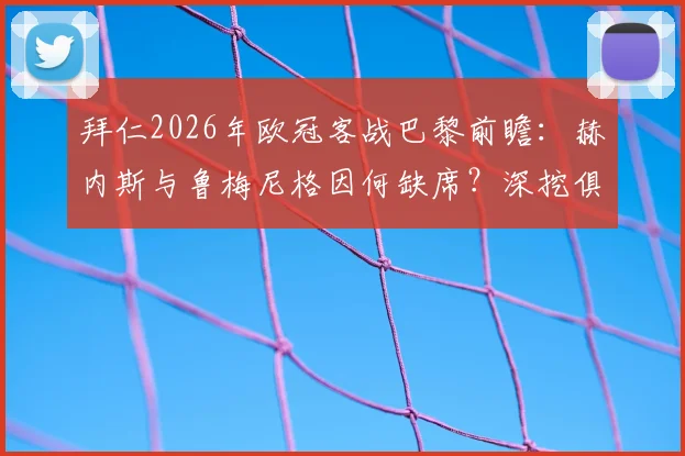 拜仁2026年欧冠客战巴黎前瞻:赫内斯与鲁梅尼格因何缺席?深挖俱乐部高层迷信传统与决策内幕