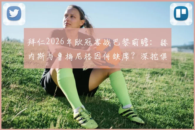 拜仁2026年欧冠客战巴黎前瞻:赫内斯与鲁梅尼格因何缺席?深挖俱乐部高层迷信传统与决策内幕