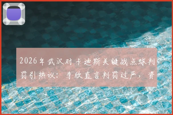 2026年武汉对卡迪斯关键战点球判罚引热议：李欣直言判罚过严，资深球迷深度剖析争议焦点