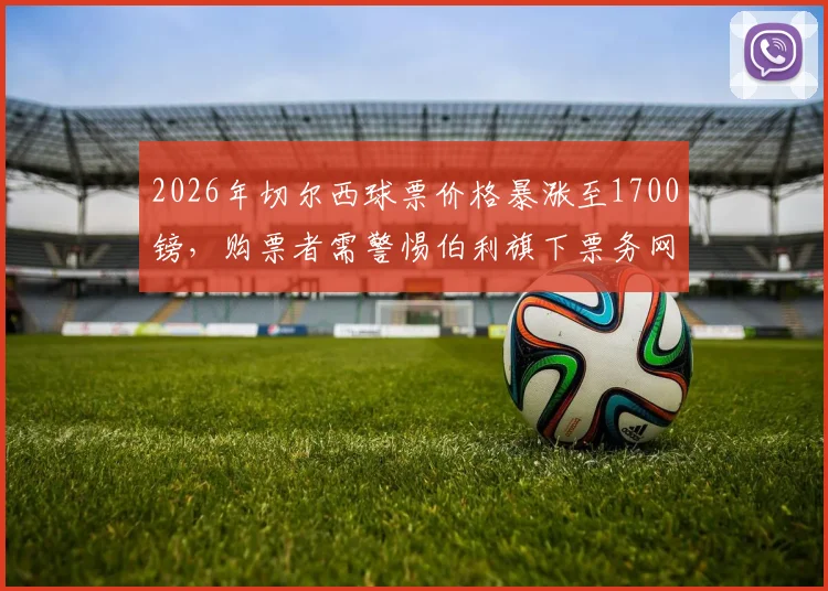 2026年切尔西球票价格暴涨至1700镑，购票者需警惕伯利旗下票务网站，官方渠道与黄牛鉴别指南