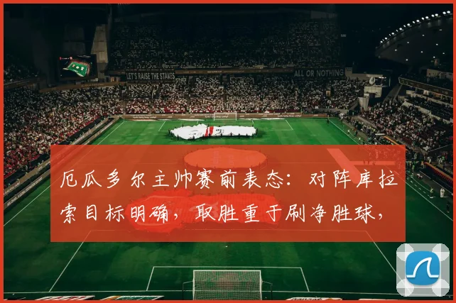 厄瓜多尔主帅赛前表态：对阵库拉索目标明确，取胜重于刷净胜球，2026世预赛战略解析