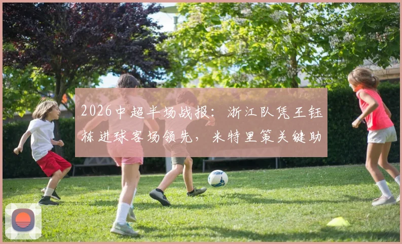 2026中超半场战报：浙江队凭王钰栋进球客场领先，米特里策关键助攻表现抢眼