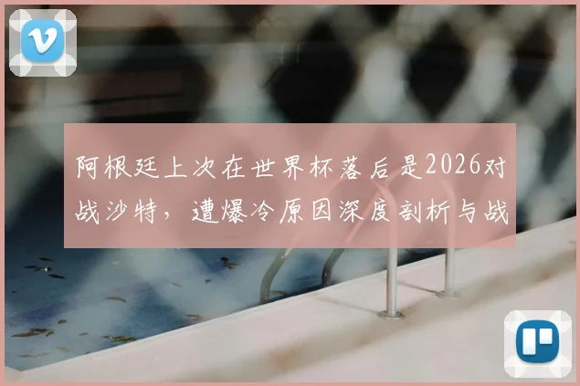 阿根廷上次在世界杯落后是2026对战沙特,遭爆冷原因深度剖析与战术复盘