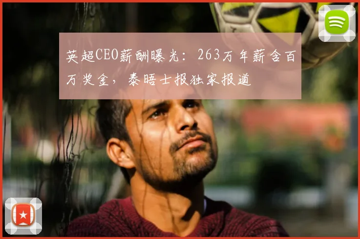 英超CEO薪酬曝光:263万年薪含百万奖金,泰晤士报独家报道