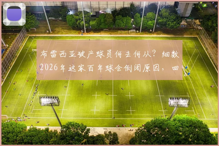 布雷西亚破产球员何去何从？细数2026年这家百年球会倒闭原因，回顾巴乔&瓜帅效力岁月
