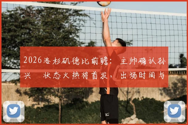 2026洛杉矶德比前瞻：主帅确认孙兴慜状态火热将首发，出场时间与战术角色深度解析
