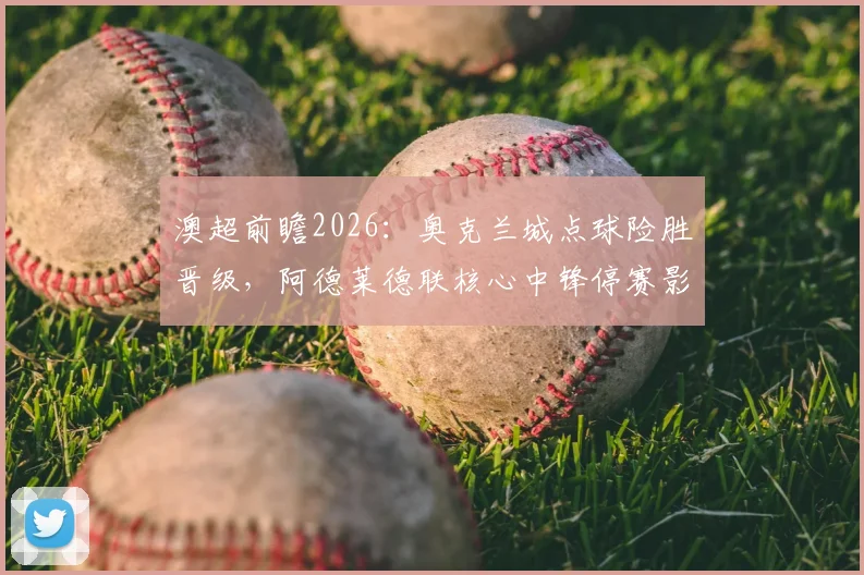 澳超前瞻2026:奥克兰城点球险胜晋级,阿德莱德联核心中锋停赛影响几何