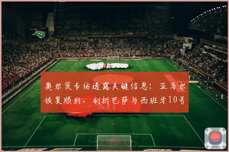 奥尔莫专访透露关键信息：亚马尔恢复顺利，剖析巴萨与西班牙10号球衣2026年归属现状