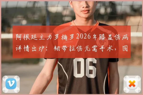 阿根廷主力罗梅罗2026年膝盖伤病详情出炉：韧带拉伤无需手术，固定静养是首要方案