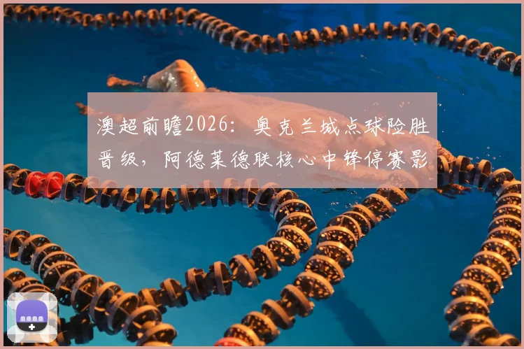 澳超前瞻2026：奥克兰城点球险胜晋级，阿德莱德联核心中锋停赛影响几何