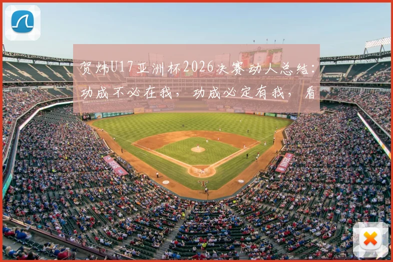 贺炜U17亚洲杯2026决赛动人总结：功成不必在我，功成必定有我，看中国足球小树苗成长