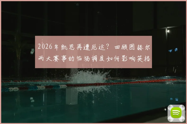 2026年凯恩再遭厄运?回顾图赫尔两大赛事的临场调度如何影响英格兰锋霸的命运