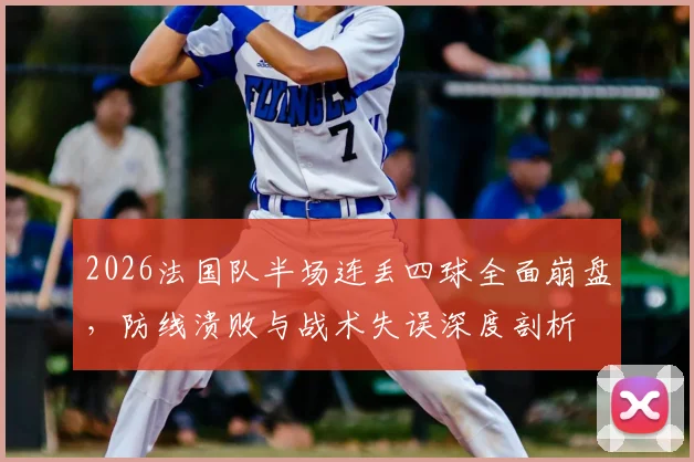 2026法国队半场连丢四球全面崩盘，防线溃败与战术失误深度剖析