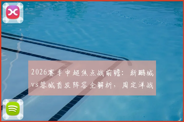 2026赛季中超焦点战前瞻:新鹏城vs蓉城首发阵容全解析,周定洋战旧主,韦世豪拜合拉木联袂出击