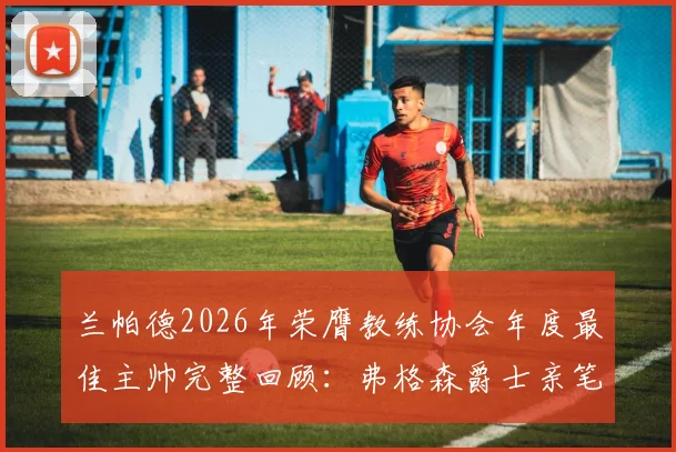 兰帕德2026年荣膺教练协会年度最佳主帅完整回顾：弗格森爵士亲笔盛赞原文曝光，解读其执教生涯高光时刻与获奖含金量