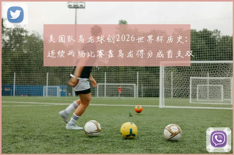 美国队乌龙球创2026世界杯历史:连续两场比赛靠乌龙得分成首支双乌龙受益队,解析足球赛场意外进球