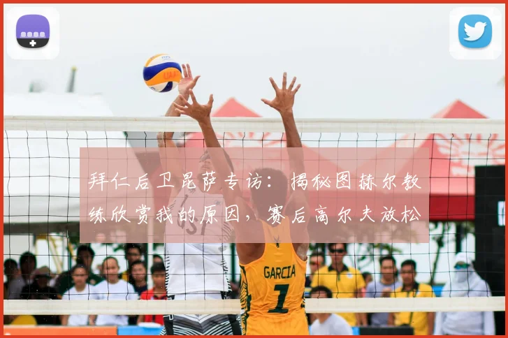 拜仁后卫昆萨专访:揭秘图赫尔教练欣赏我的原因,赛后高尔夫放松为何成为球队新选择?