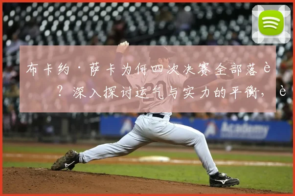 布卡约·萨卡为何四次决赛全部落败？深入探讨运气与实力的平衡，解析英格兰边锋的决赛魔咒
