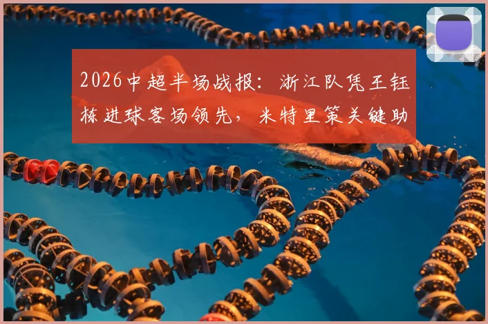 2026中超半场战报:浙江队凭王钰栋进球客场领先,米特里策关键助攻表现抢眼
