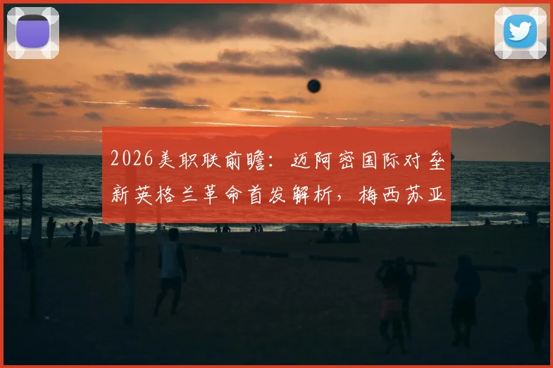 2026美职联前瞻：迈阿密国际对垒新英格兰革命首发解析，梅西苏亚雷斯领衔锋线，德保罗坐镇中场