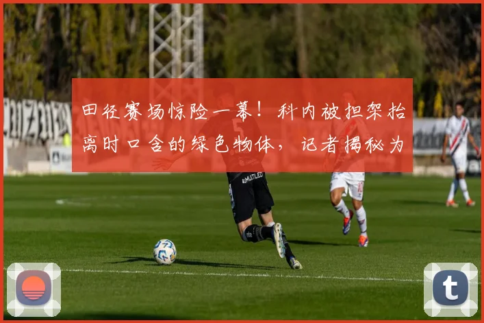 田径赛场惊险一幕！科内被担架抬离时口含的绿色物体，记者揭秘为赛场速效止痛药，2026新规下的运动员应急处理引关注
