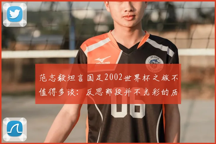 范志毅坦言国足2002世界杯之旅不值得多谈：反思那段并不光彩的历史，看中国足球现状