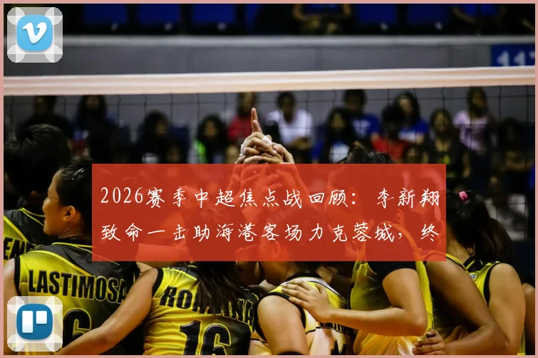 2026赛季中超焦点战回顾：李新翔致命一击助海港客场力克蓉城，终结对手不败金身