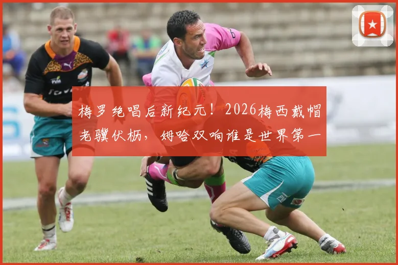 梅罗绝唱后新纪元！2026梅西戴帽老骥伏枥，姆哈双响谁是世界第一？