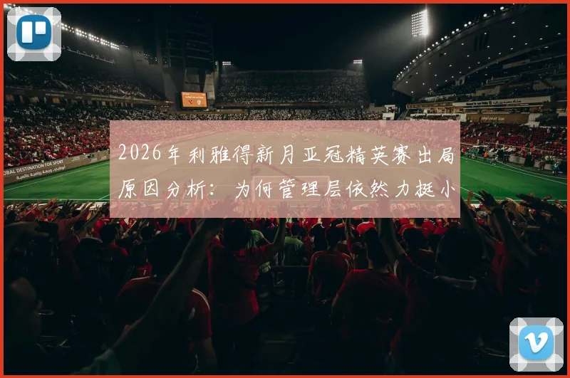2026年利雅得新月亚冠精英赛出局原因分析：为何管理层依然力挺小因扎吉，其执教前景与合同细节解读