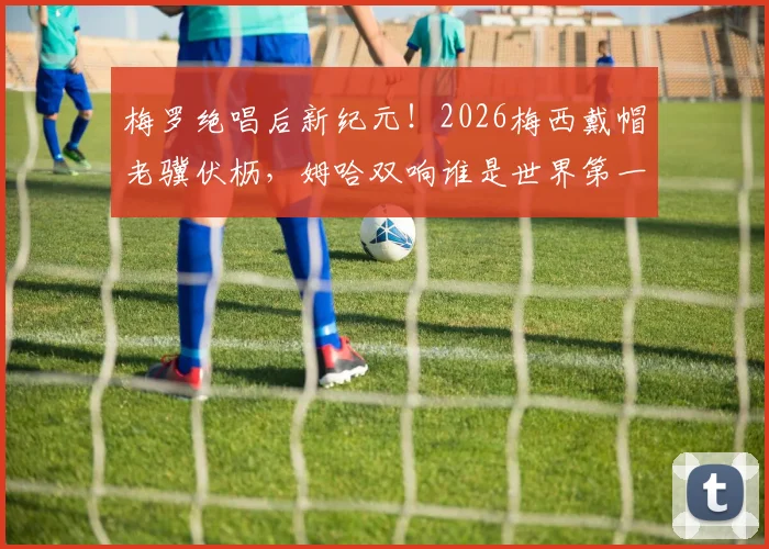 梅罗绝唱后新纪元!2026梅西戴帽老骥伏枥,姆哈双响谁是世界第一?
